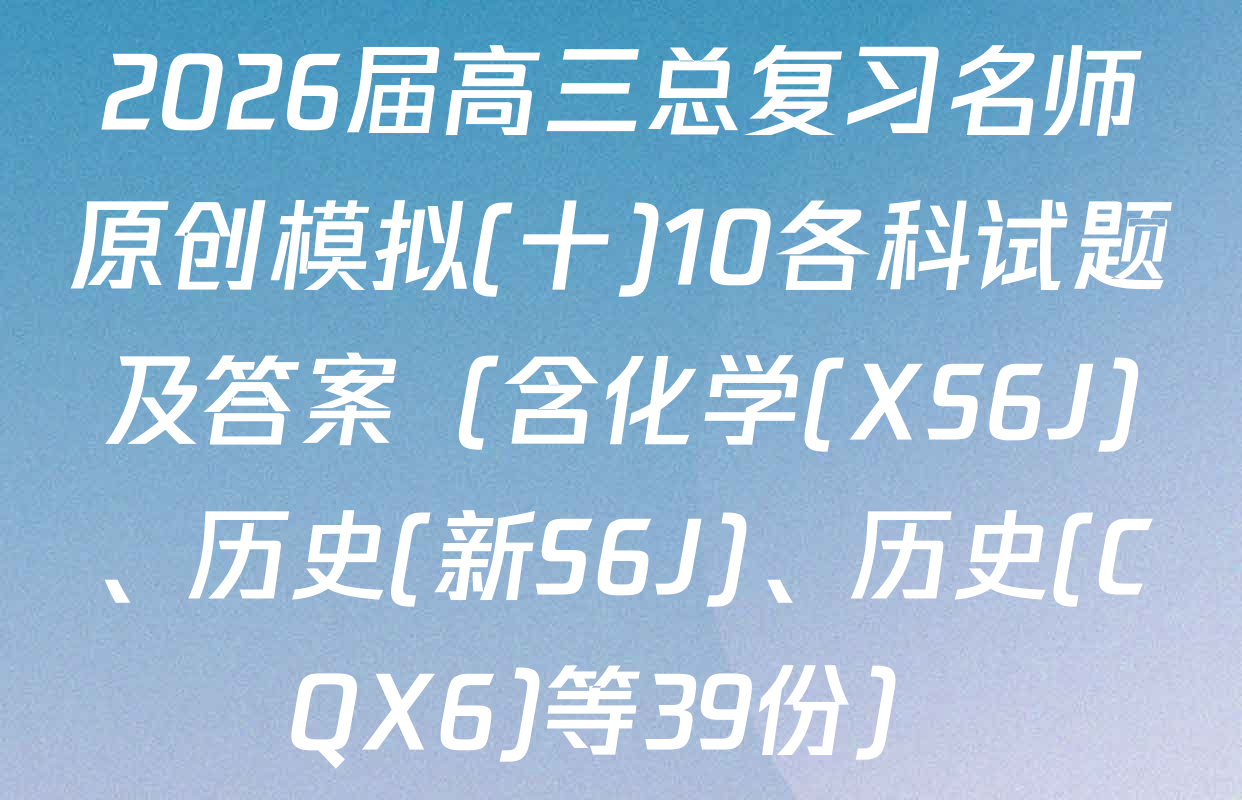 2026届高三总复习名师原创模拟(十)10各科试题及答案（含化学(XS6J)、历史(新S6J)、历史(CQX6)等39份）