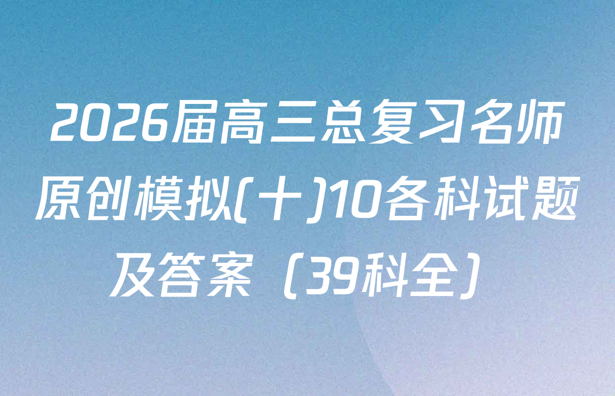 2026届高三总复习名师原创模拟(十)10各科试题及答案（39科全）
