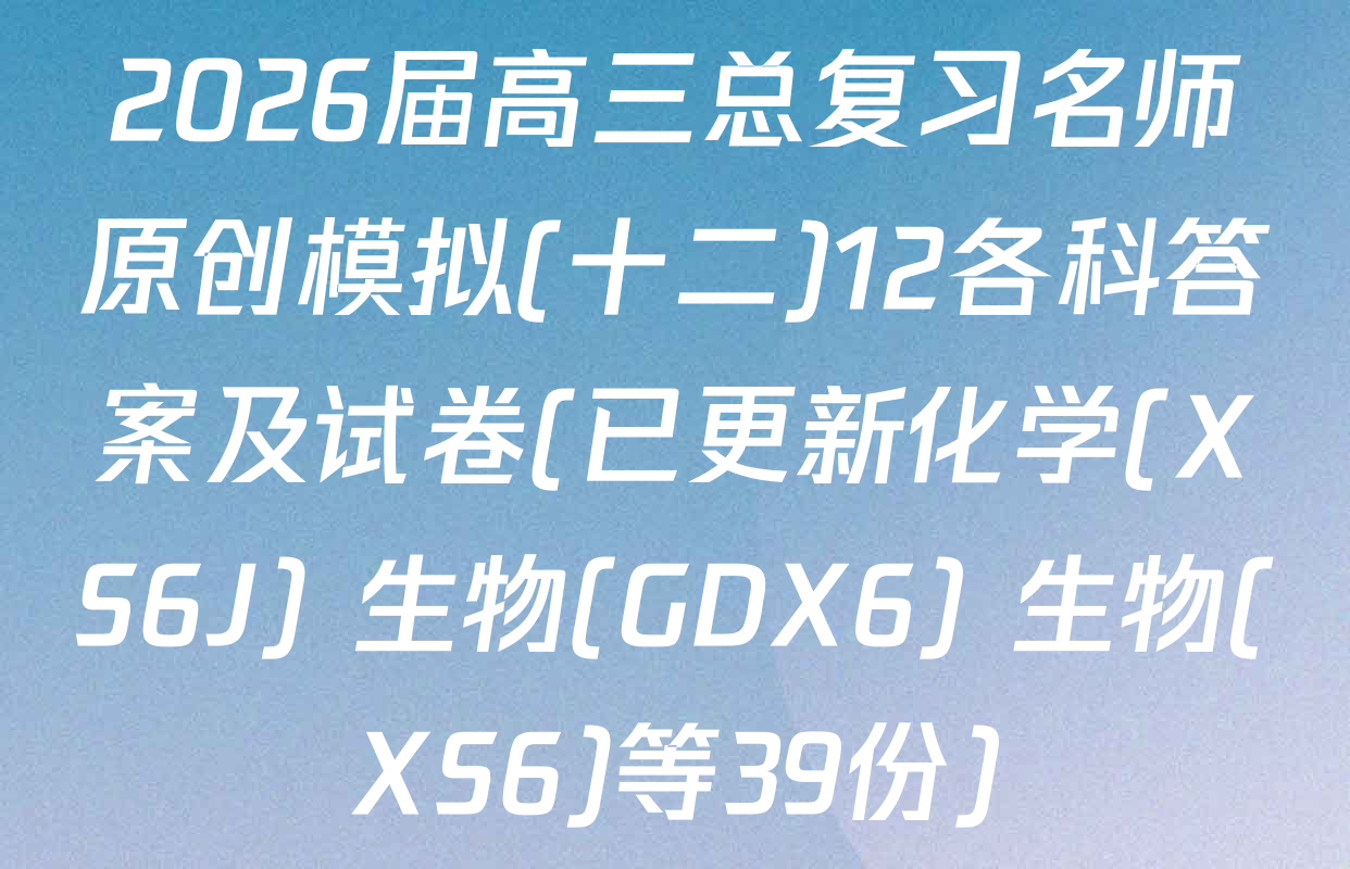 2026届高三总复习名师原创模拟(十二)12各科答案及试卷(已更新化学(XS6J) 生物(GDX6) 生物(XS6)等39份)