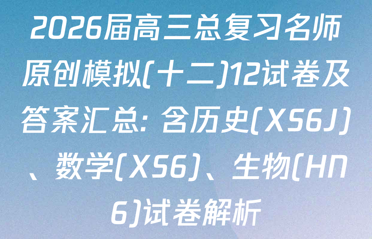 2026届高三总复习名师原创模拟(十二)12试卷及答案汇总: 含历史(XS6J)、数学(XS6)、生物(HN6)试卷解析