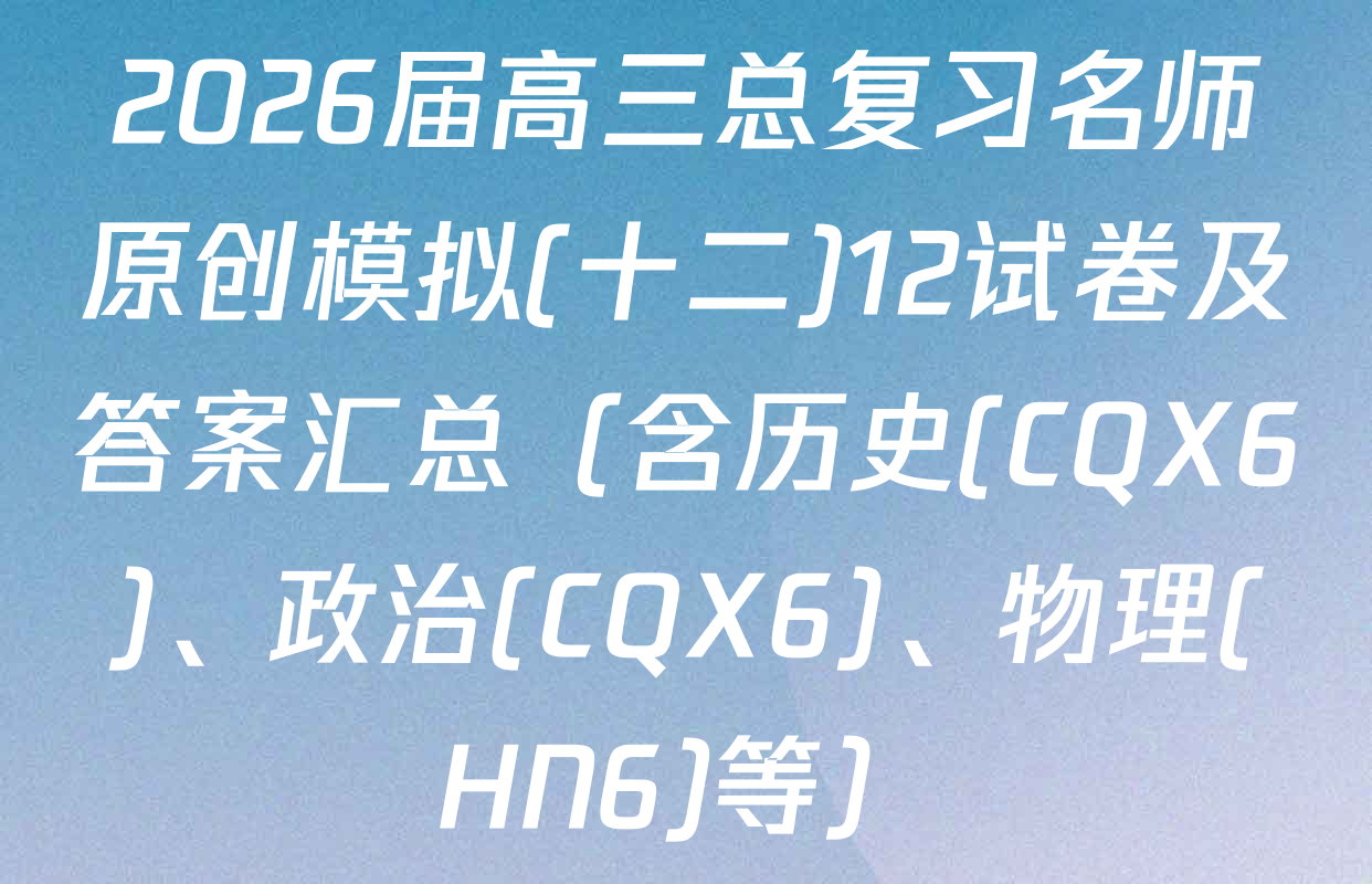 2026届高三总复习名师原创模拟(十二)12试卷及答案汇总（含历史(CQX6)、政治(CQX6)、物理(HN6)等）