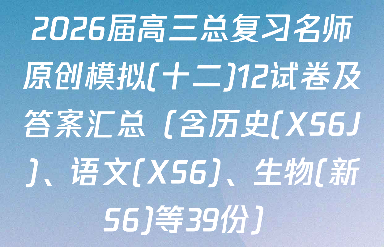 2026届高三总复习名师原创模拟(十二)12试卷及答案汇总（含历史(XS6J)、语文(XS6)、生物(新S6)等39份）
