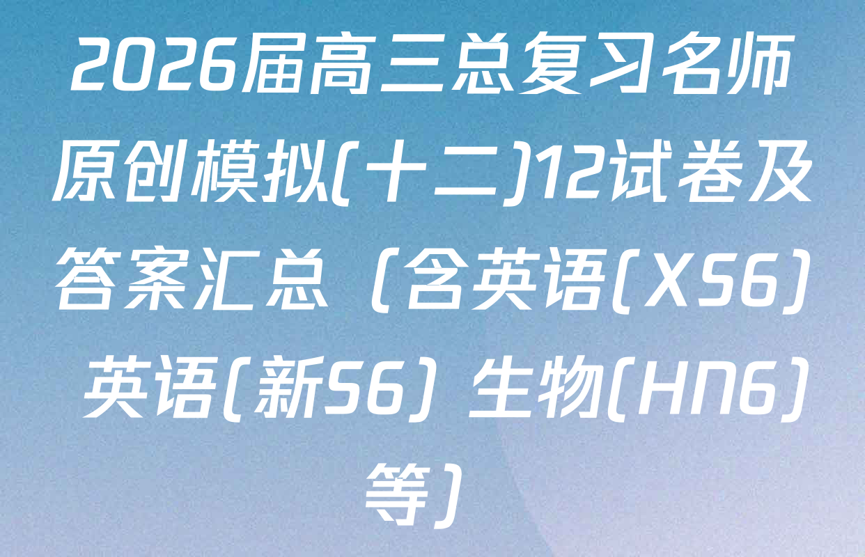 2026届高三总复习名师原创模拟(十二)12试卷及答案汇总（含英语(XS6) 英语(新S6) 生物(HN6)等）