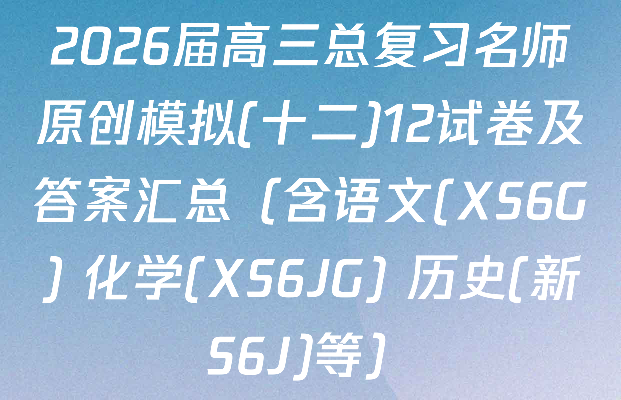 2026届高三总复习名师原创模拟(十二)12试卷及答案汇总（含语文(XS6G) 化学(XS6JG) 历史(新S6J)等）