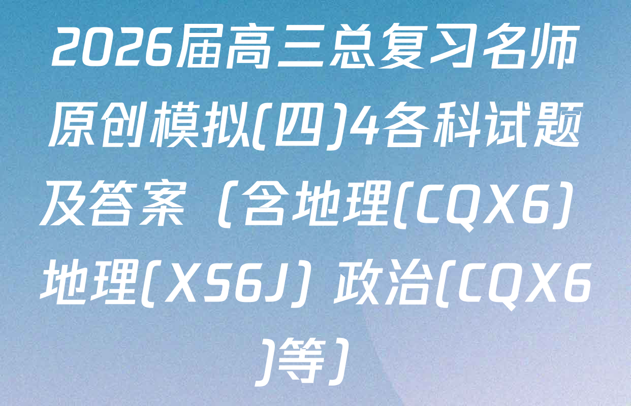 2026届高三总复习名师原创模拟(四)4各科试题及答案（含地理(CQX6) 地理(XS6J) 政治(CQX6)等）