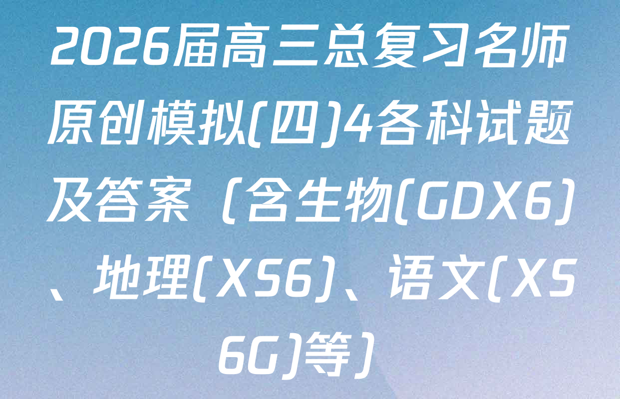 2026届高三总复习名师原创模拟(四)4各科试题及答案（含生物(GDX6)、地理(XS6)、语文(XS6G)等）