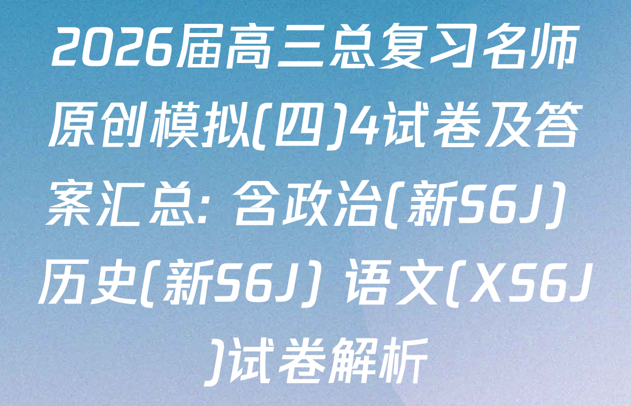 2026届高三总复习名师原创模拟(四)4试卷及答案汇总: 含政治(新S6J) 历史(新S6J) 语文(XS6J)试卷解析