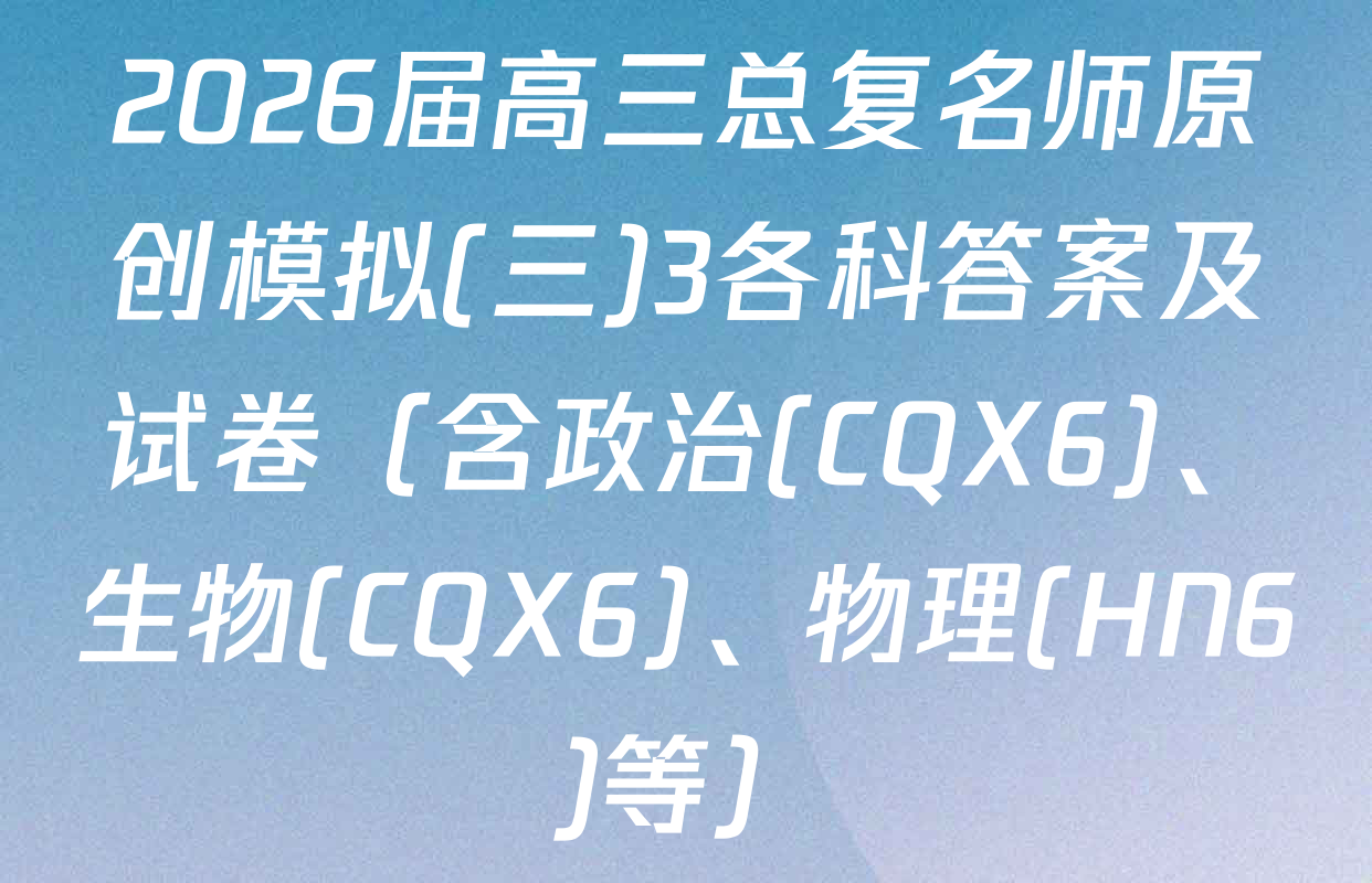 2026届高三总复名师原创模拟(三)3各科答案及试卷（含政治(CQX6)、生物(CQX6)、物理(HN6)等）