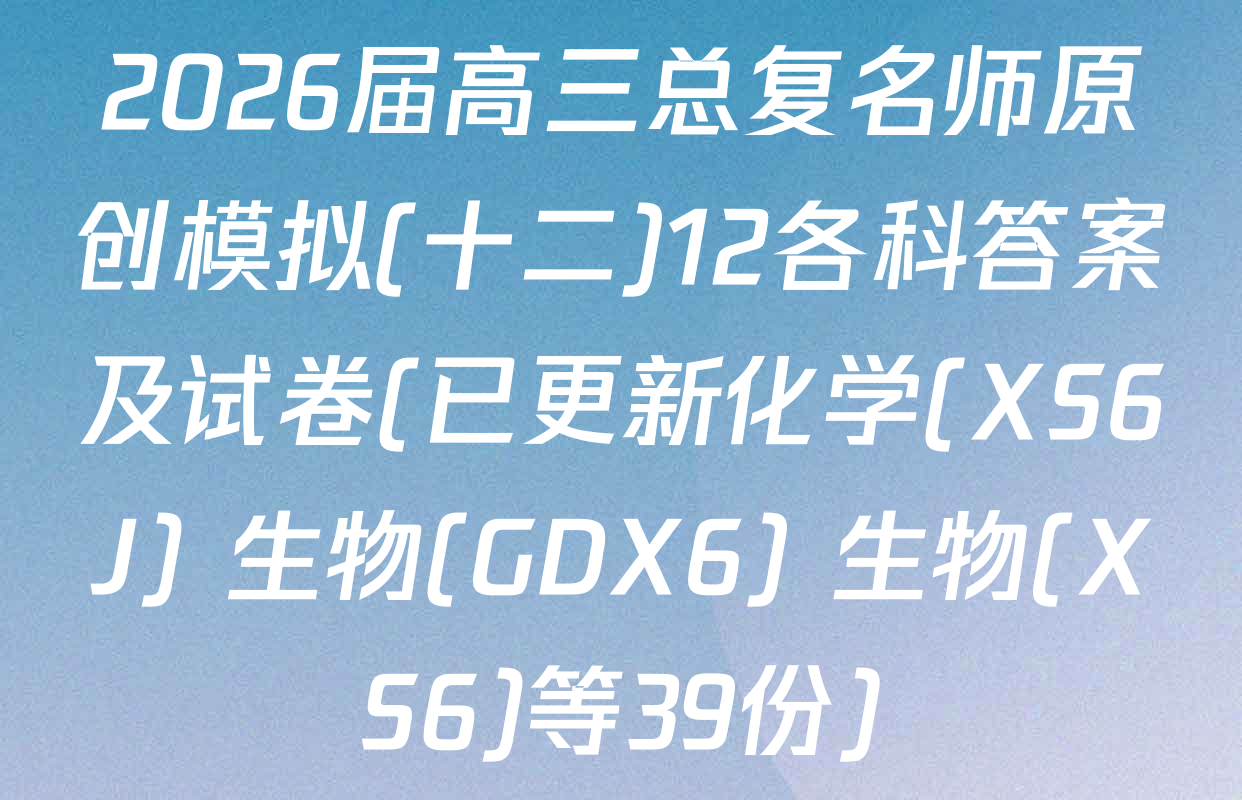 2026届高三总复名师原创模拟(十二)12各科答案及试卷(已更新化学(XS6J) 生物(GDX6) 生物(XS6)等39份)