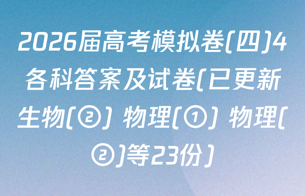 2026届高考模拟卷(四)4各科答案及试卷(已更新生物(②) 物理(①) 物理(②)等23份)