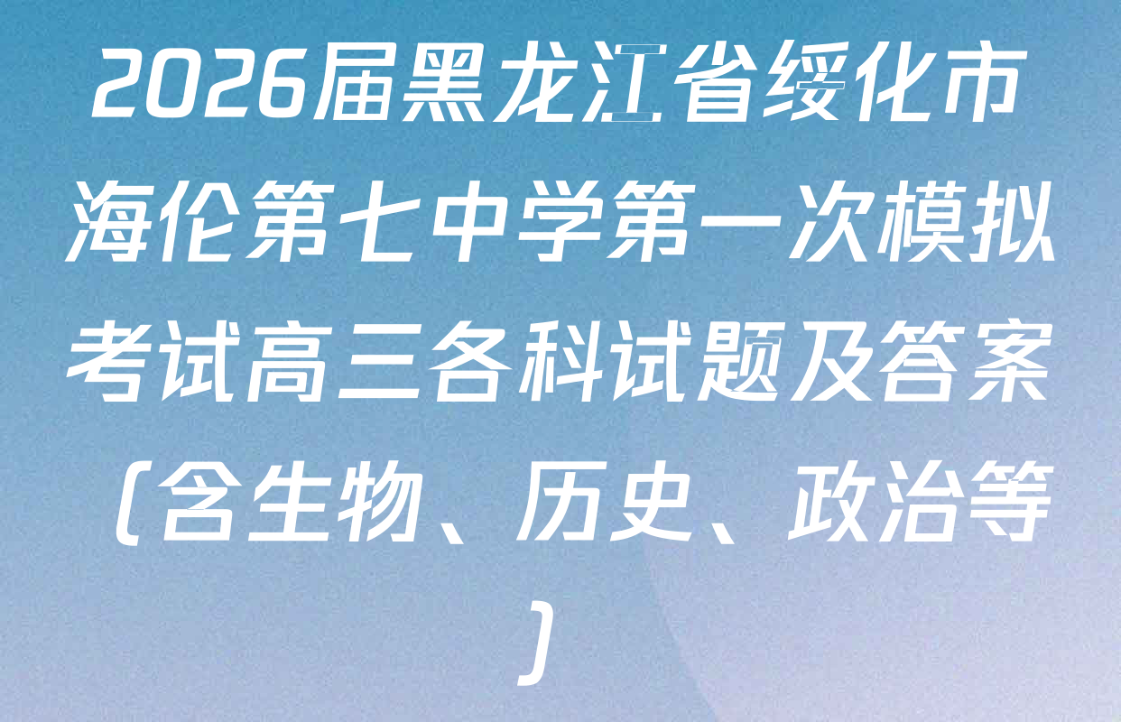 2026届黑龙江省绥化市海伦第七中学第一次模拟考试高三各科试题及答案（含生物、历史、政治等）