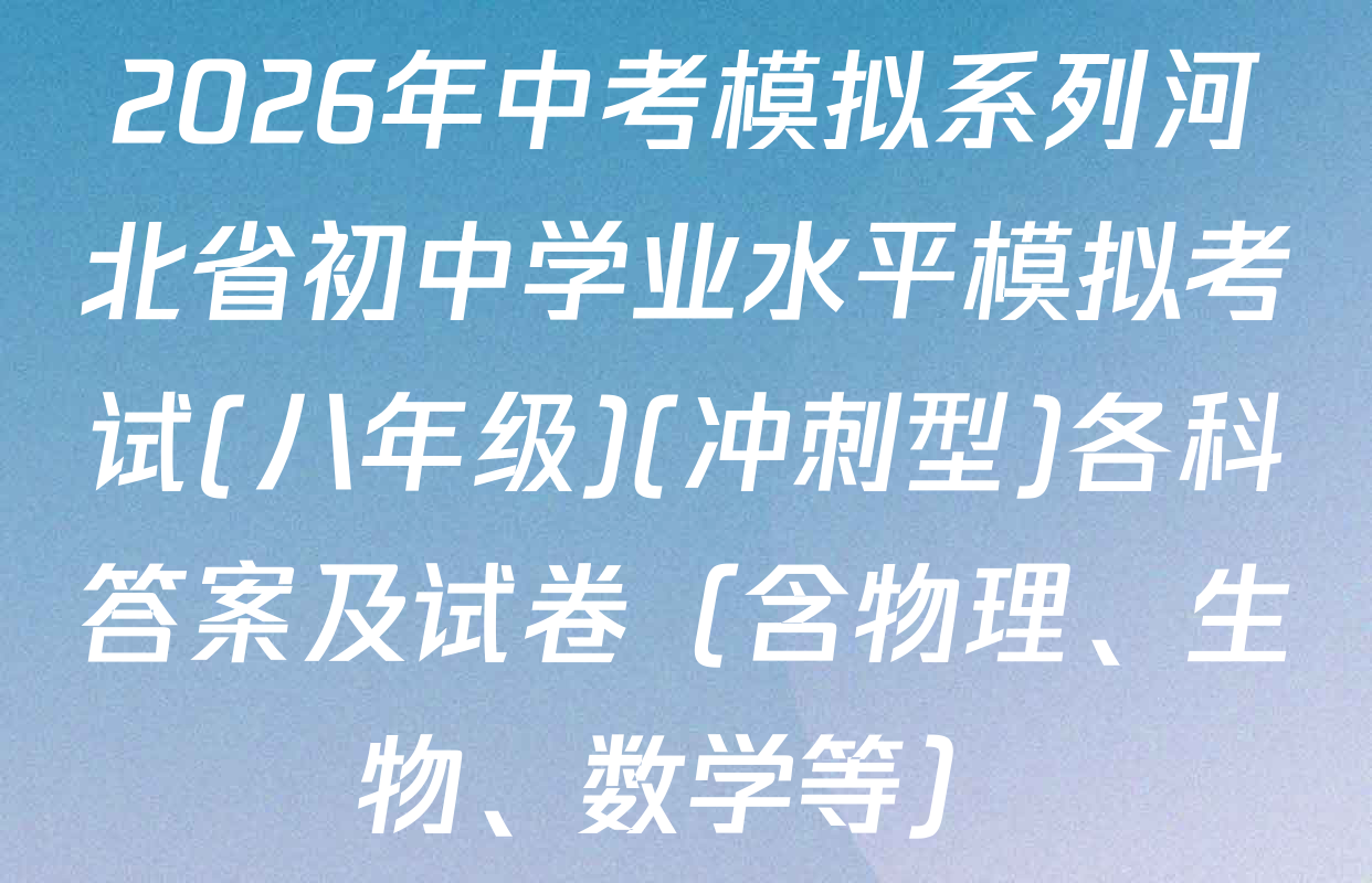 2026年中考模拟系列河北省初中学业水平模拟考试(八年级)(冲刺型)各科答案及试卷（含物理、生物、数学等）