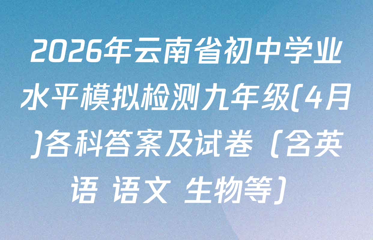 2026年云南省初中学业水平模拟检测九年级(4月)各科答案及试卷（含英语 语文 生物等）