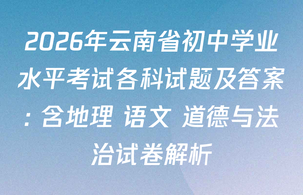 2026年云南省初中学业水平考试各科试题及答案: 含地理 语文 道德与法治试卷解析