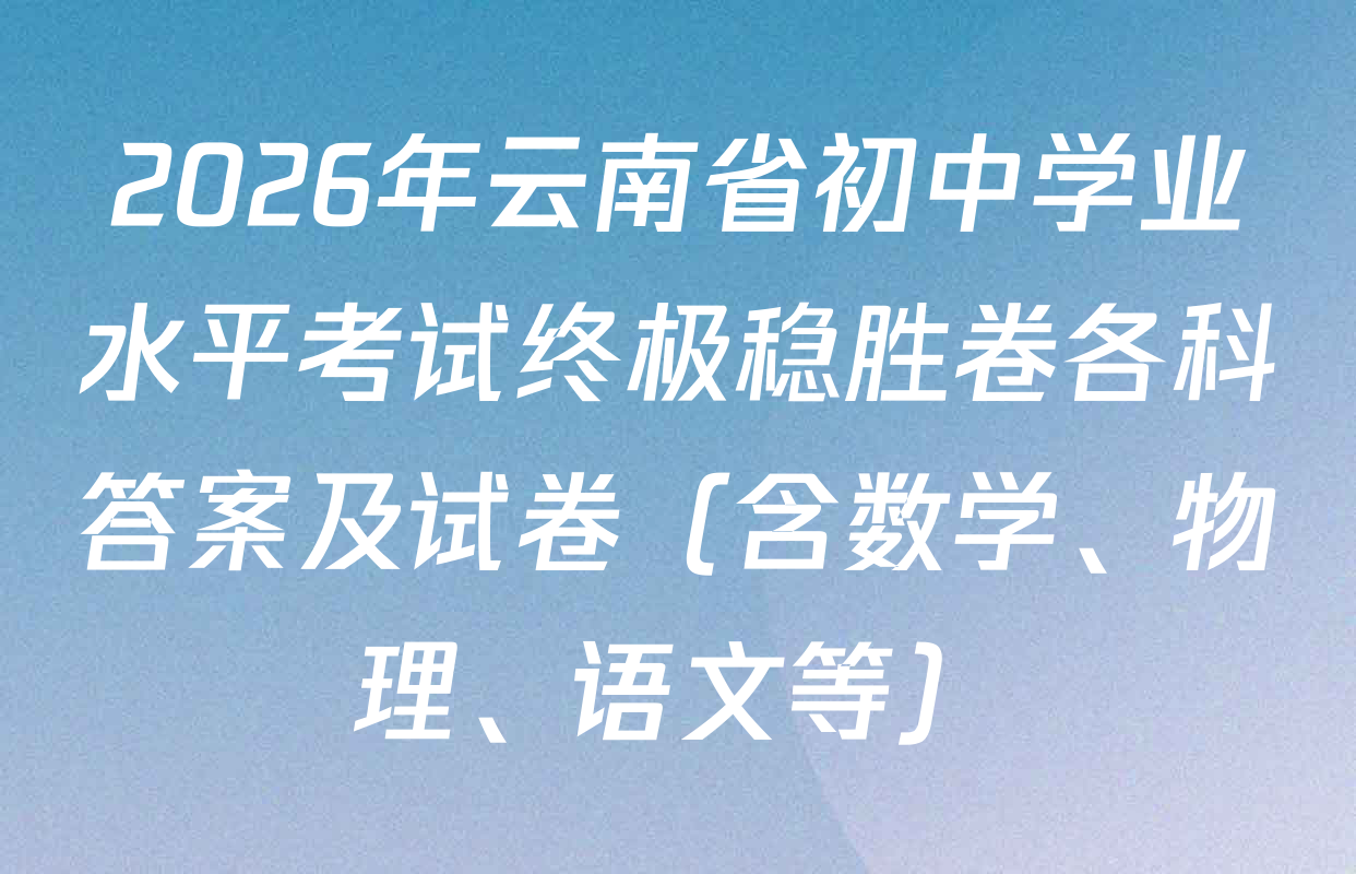 2026年云南省初中学业水平考试终极稳胜卷各科答案及试卷（含数学、物理、语文等）