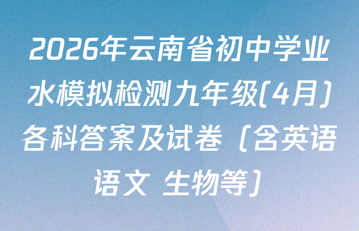 2026年云南省初中学业水模拟检测九年级(4月)各科答案及试卷（含英语 语文 生物等）