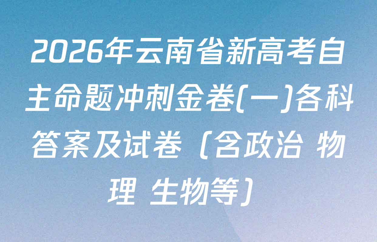 2026年云南省新高考自主命题冲刺金卷(一)各科答案及试卷（含政治 物理 生物等）