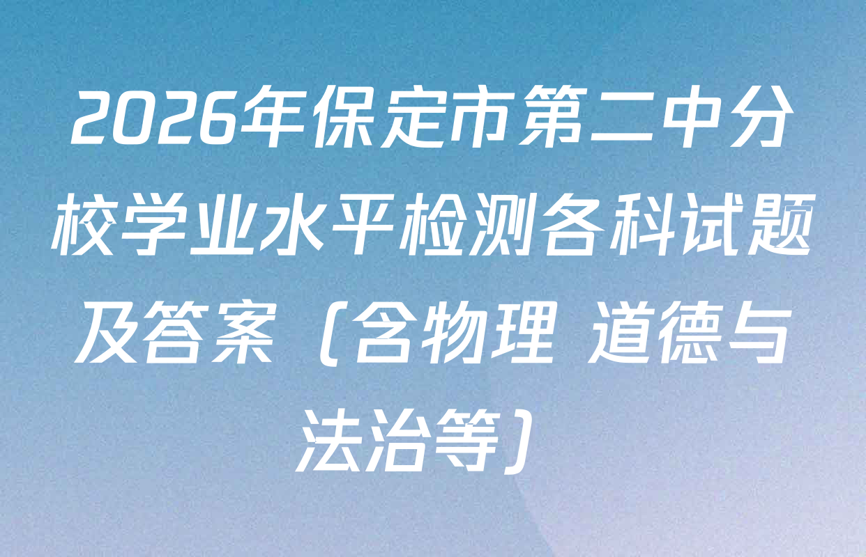 2026年保定市第二中分校学业水平检测各科试题及答案（含物理 道德与法治等）