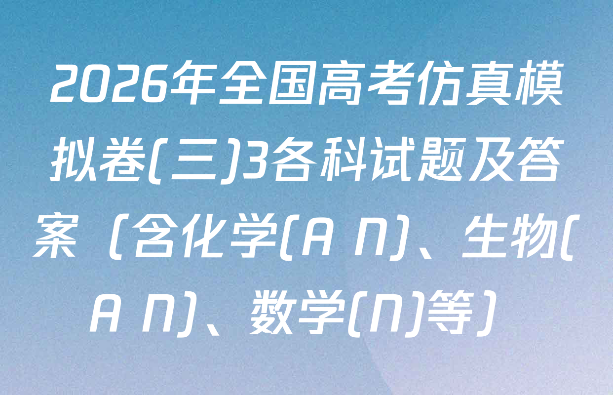 2026年全国高考仿真模拟卷(三)3各科试题及答案（含化学(A N)、生物(A N)、数学(N)等）