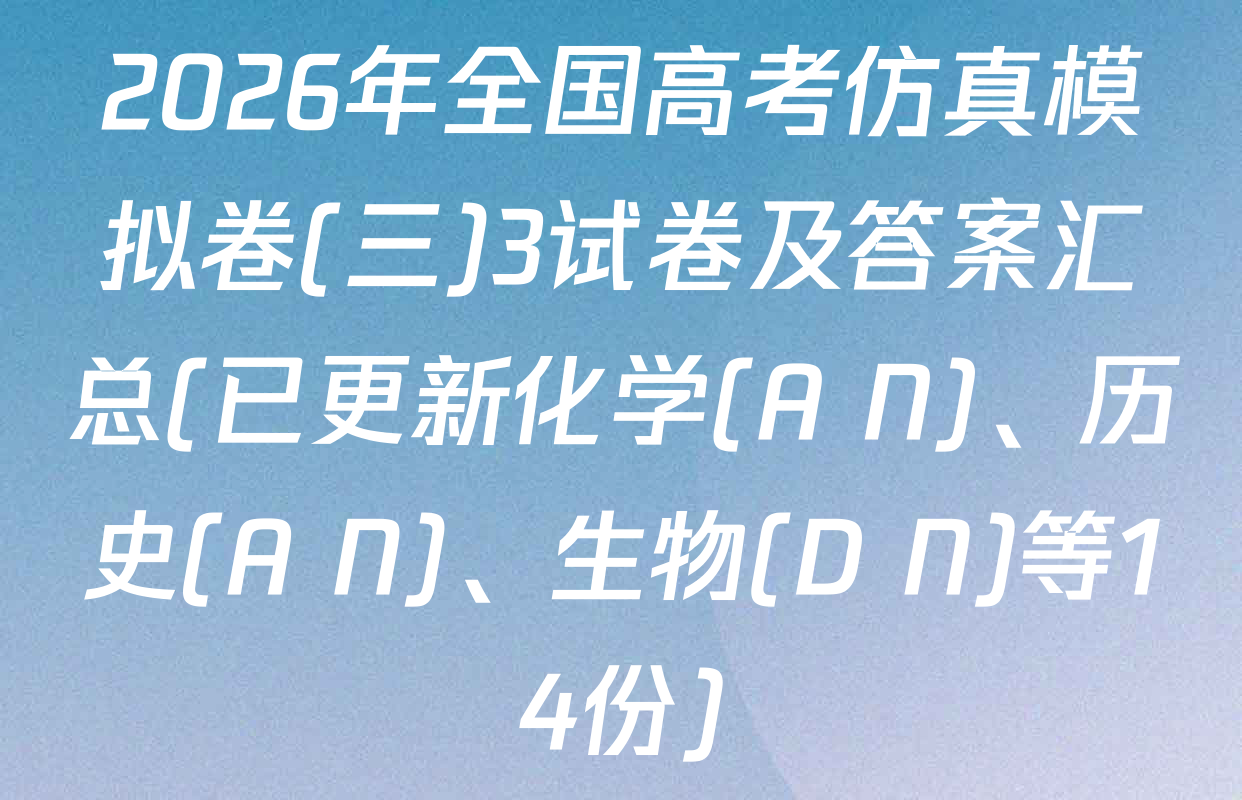 2026年全国高考仿真模拟卷(三)3试卷及答案汇总(已更新化学(A N)、历史(A N)、生物(D N)等14份)