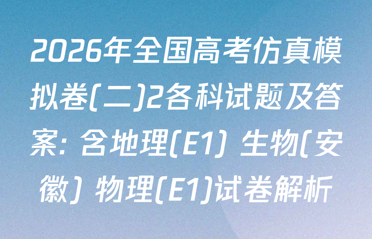 2026年全国高考仿真模拟卷(二)2各科试题及答案: 含地理(E1) 生物(安徽) 物理(E1)试卷解析