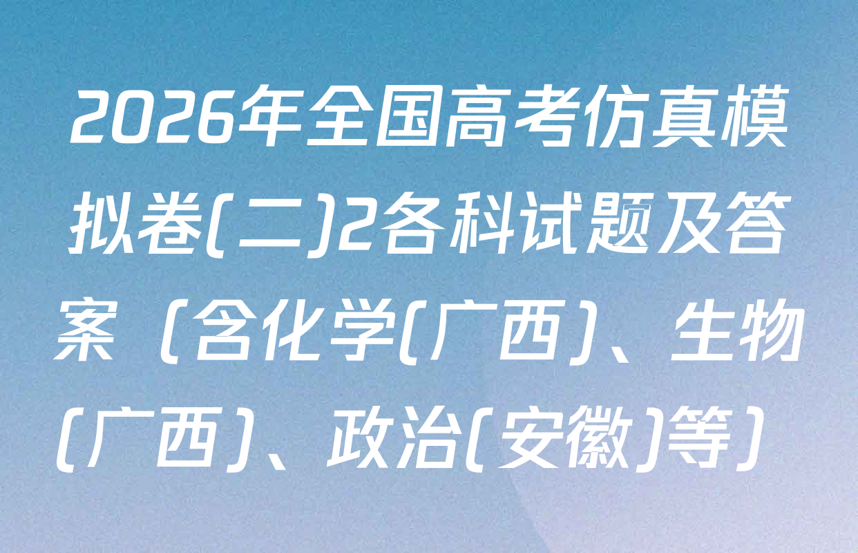 2026年全国高考仿真模拟卷(二)2各科试题及答案（含化学(广西)、生物(广西)、政治(安徽)等）