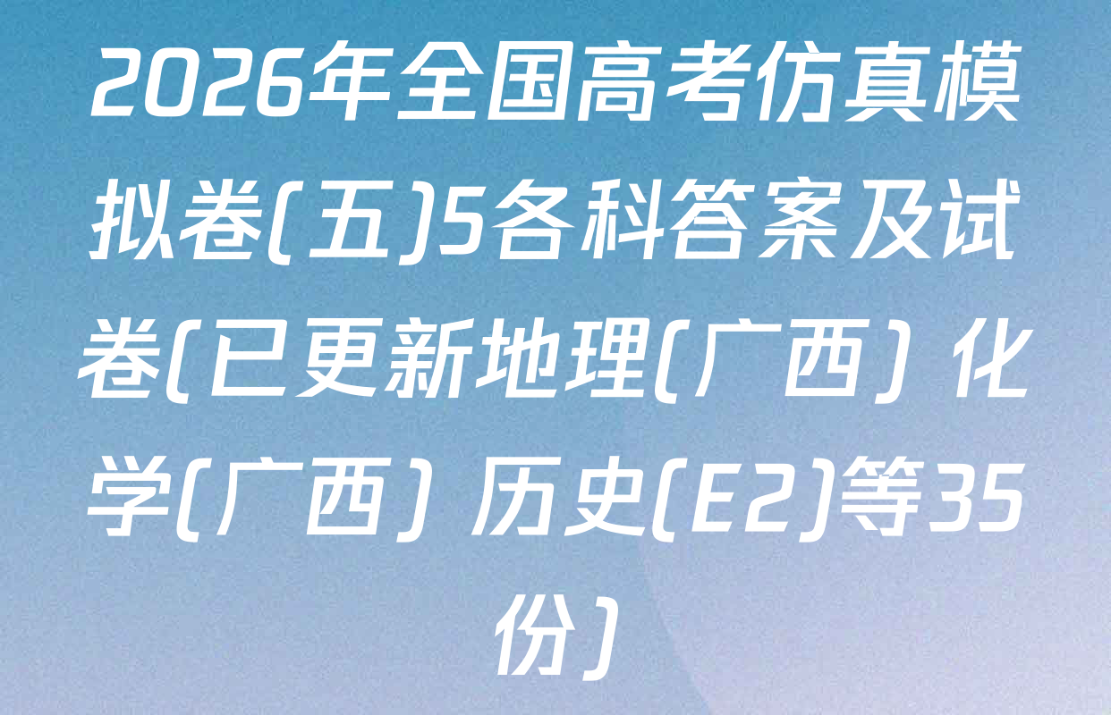 2026年全国高考仿真模拟卷(五)5各科答案及试卷(已更新地理(广西) 化学(广西) 历史(E2)等35份)