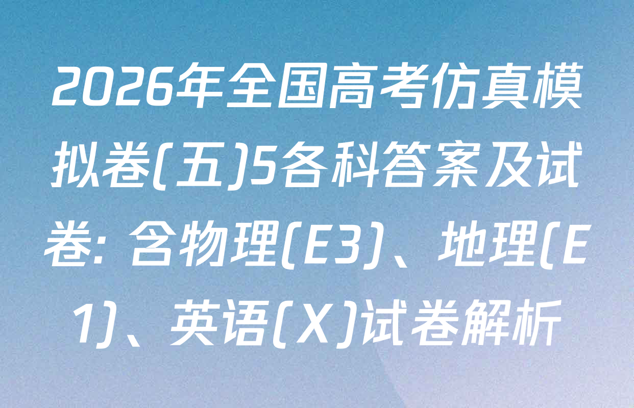 2026年全国高考仿真模拟卷(五)5各科答案及试卷: 含物理(E3)、地理(E1)、英语(X)试卷解析