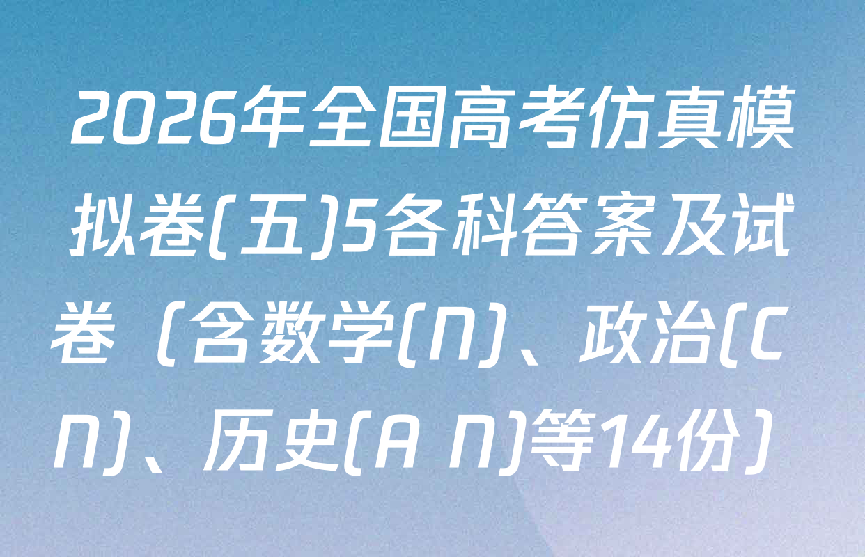 2026年全国高考仿真模拟卷(五)5各科答案及试卷（含数学(N)、政治(C N)、历史(A N)等14份）