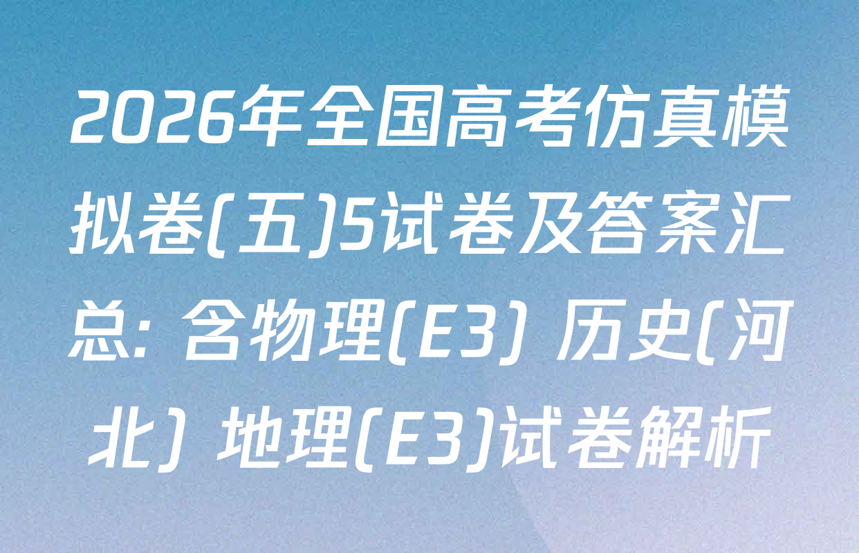 2026年全国高考仿真模拟卷(五)5试卷及答案汇总: 含物理(E3) 历史(河北) 地理(E3)试卷解析