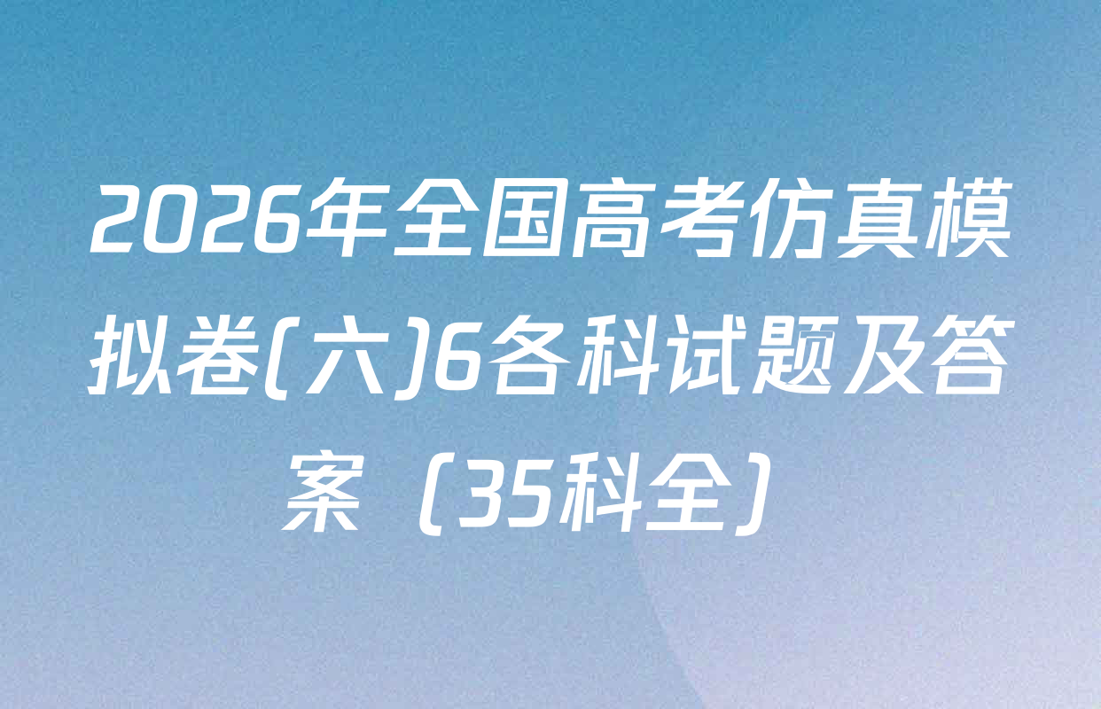 2026年全国高考仿真模拟卷(六)6各科试题及答案（35科全）