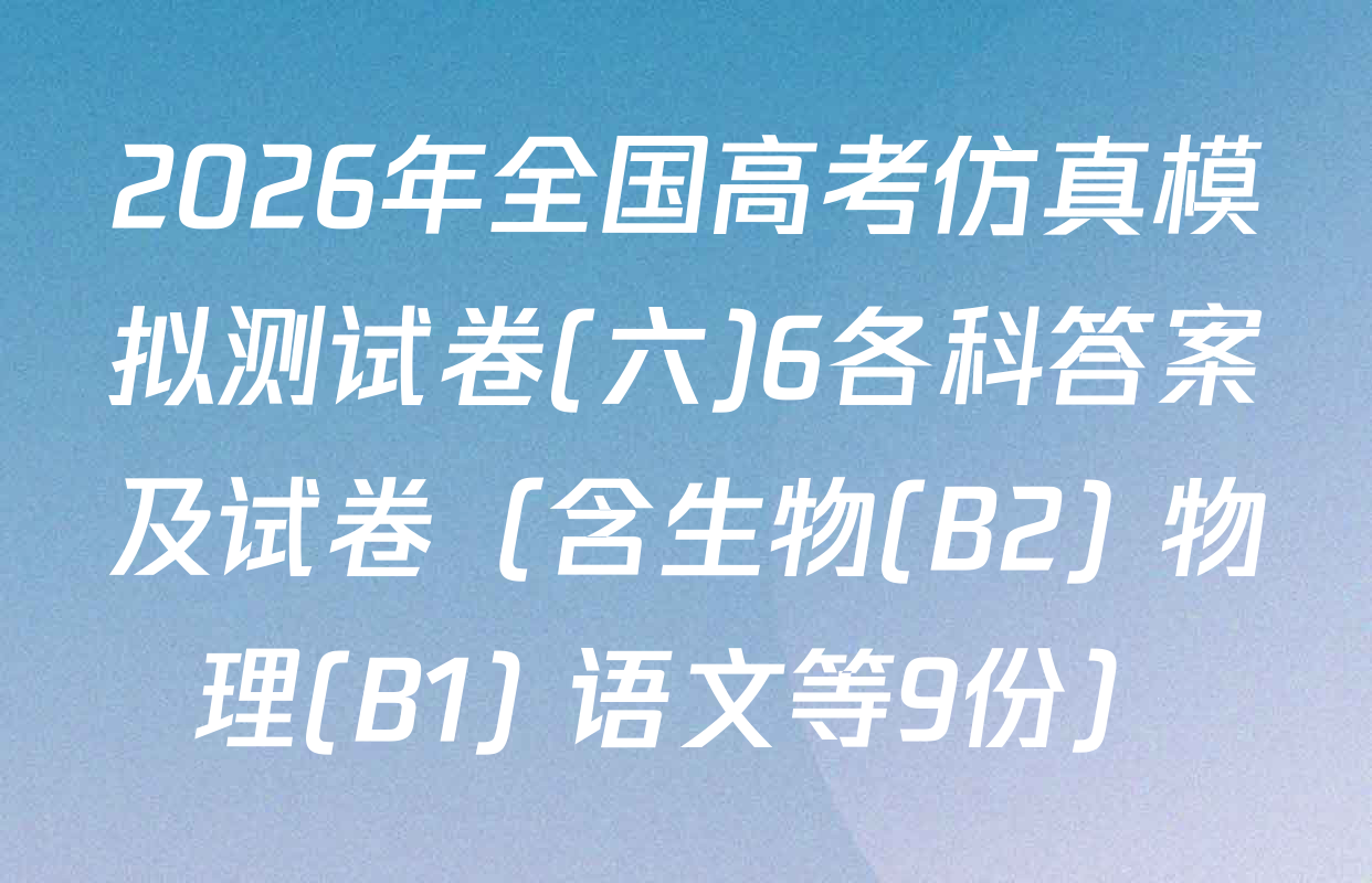 2026年全国高考仿真模拟测试卷(六)6各科答案及试卷（含生物(B2) 物理(B1) 语文等9份）