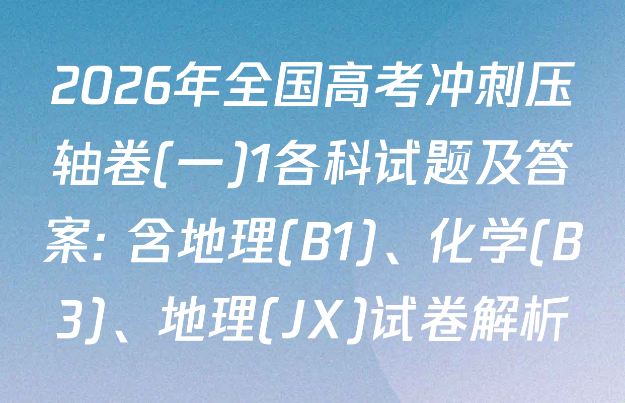 2026年全国高考冲刺压轴卷(一)1各科试题及答案: 含地理(B1)、化学(B3)、地理(JX)试卷解析