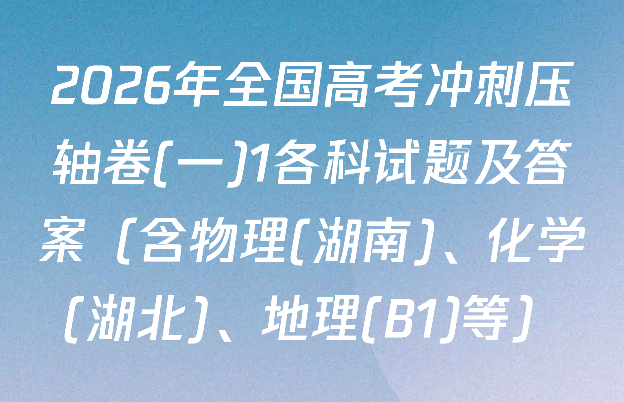 2026年全国高考冲刺压轴卷(一)1各科试题及答案（含物理(湖南)、化学(湖北)、地理(B1)等）