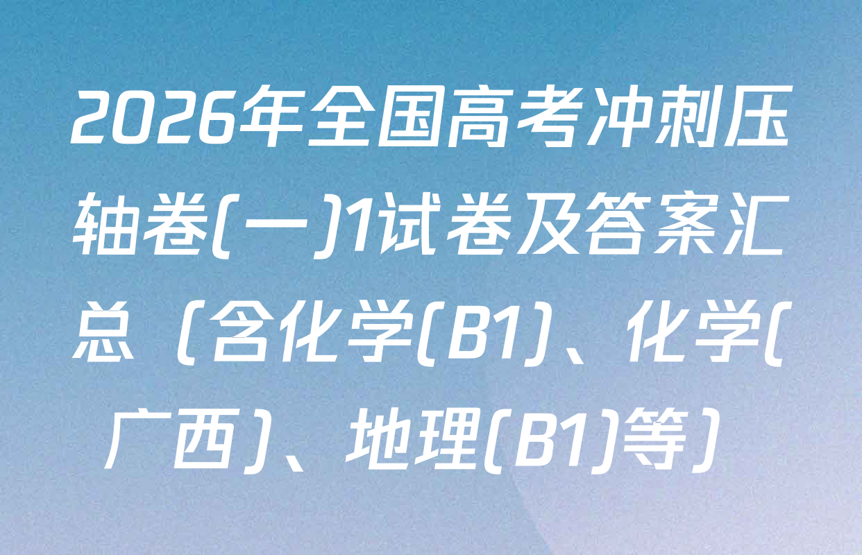 2026年全国高考冲刺压轴卷(一)1试卷及答案汇总（含化学(B1)、化学(广西)、地理(B1)等）