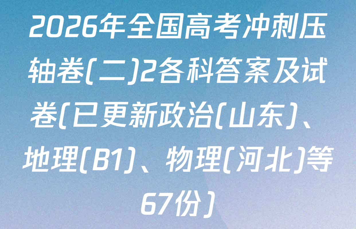 2026年全国高考冲刺压轴卷(二)2各科答案及试卷(已更新政治(山东)、地理(B1)、物理(河北)等67份)