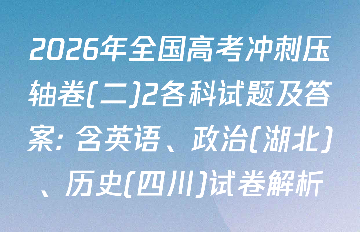 2026年全国高考冲刺压轴卷(二)2各科试题及答案: 含英语、政治(湖北)、历史(四川)试卷解析