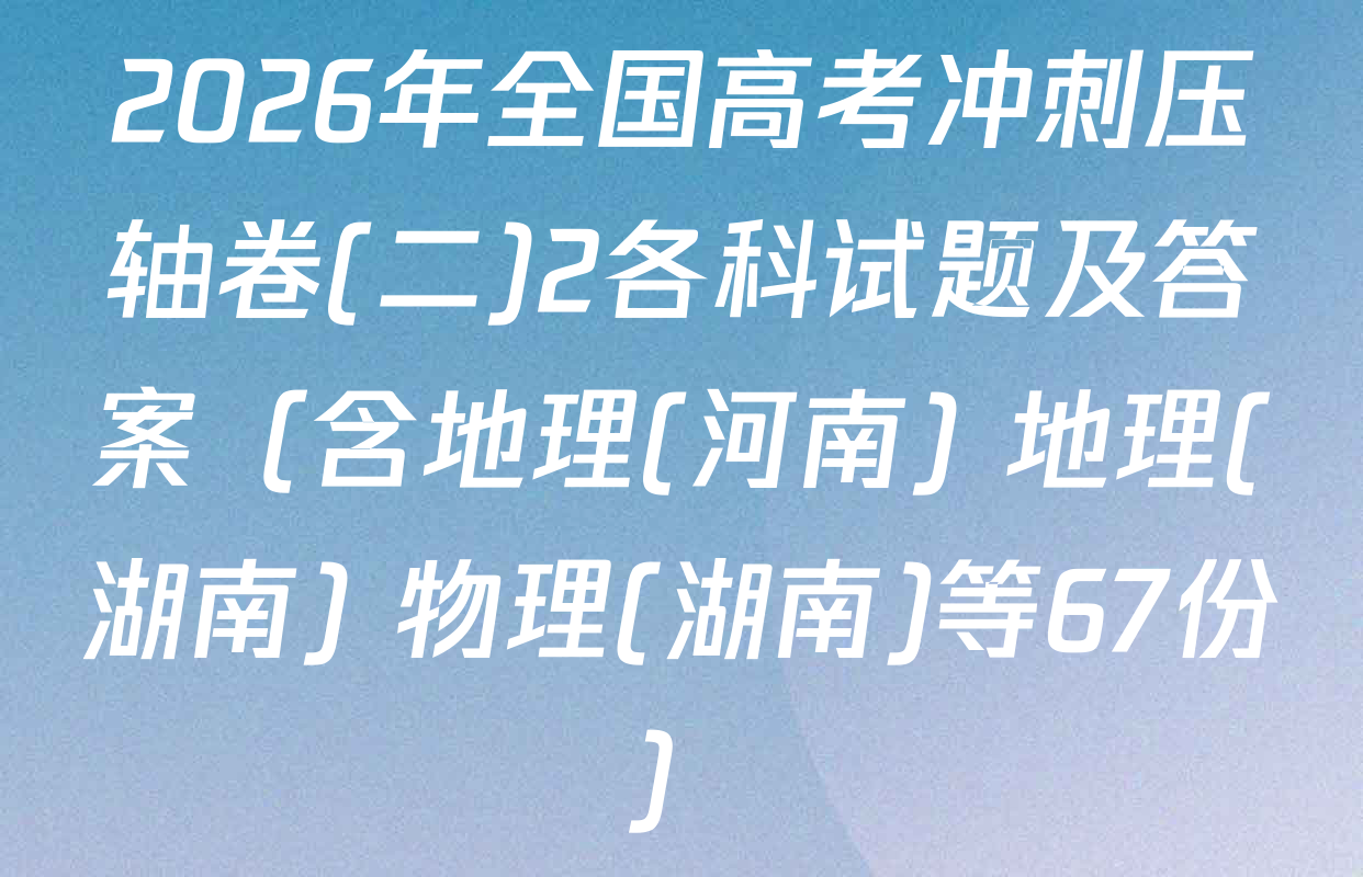 2026年全国高考冲刺压轴卷(二)2各科试题及答案（含地理(河南) 地理(湖南) 物理(湖南)等67份）