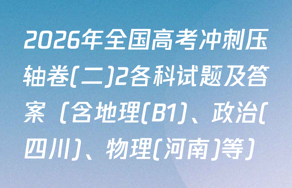 2026年全国高考冲刺压轴卷(二)2各科试题及答案（含地理(B1)、政治(四川)、物理(河南)等）