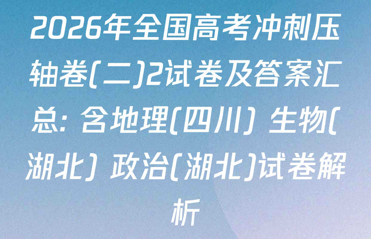 2026年全国高考冲刺压轴卷(二)2试卷及答案汇总: 含地理(四川) 生物(湖北) 政治(湖北)试卷解析