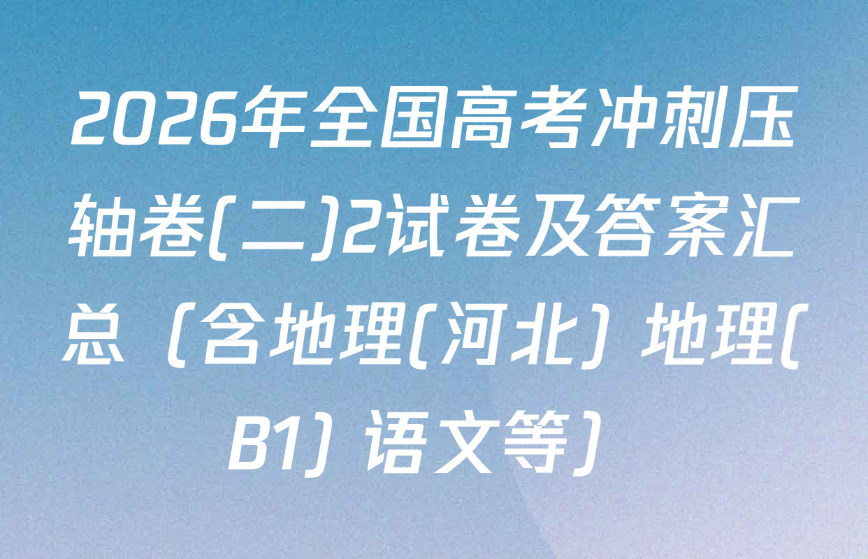 2026年全国高考冲刺压轴卷(二)2试卷及答案汇总（含地理(河北) 地理(B1) 语文等）