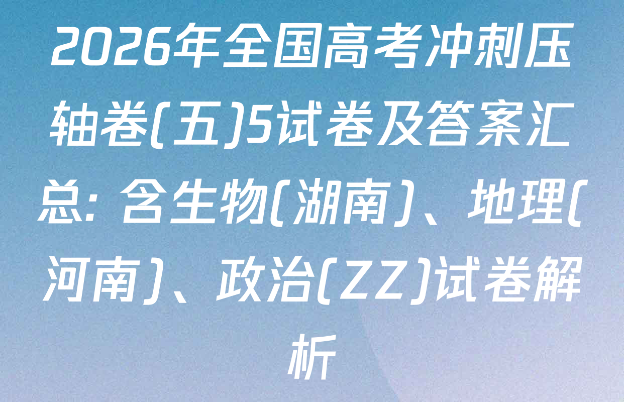 2026年全国高考冲刺压轴卷(五)5试卷及答案汇总: 含生物(湖南)、地理(河南)、政治(ZZ)试卷解析