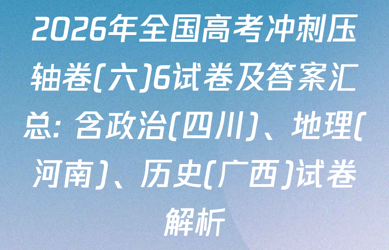2026年全国高考冲刺压轴卷(六)6试卷及答案汇总: 含政治(四川)、地理(河南)、历史(广西)试卷解析