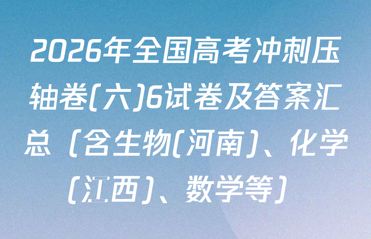 2026年全国高考冲刺压轴卷(六)6试卷及答案汇总（含生物(河南)、化学(江西)、数学等）