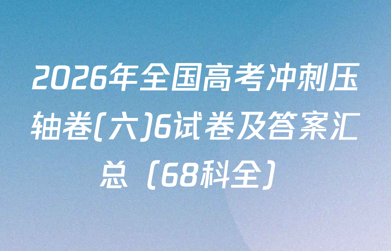 2026年全国高考冲刺压轴卷(六)6试卷及答案汇总（68科全）