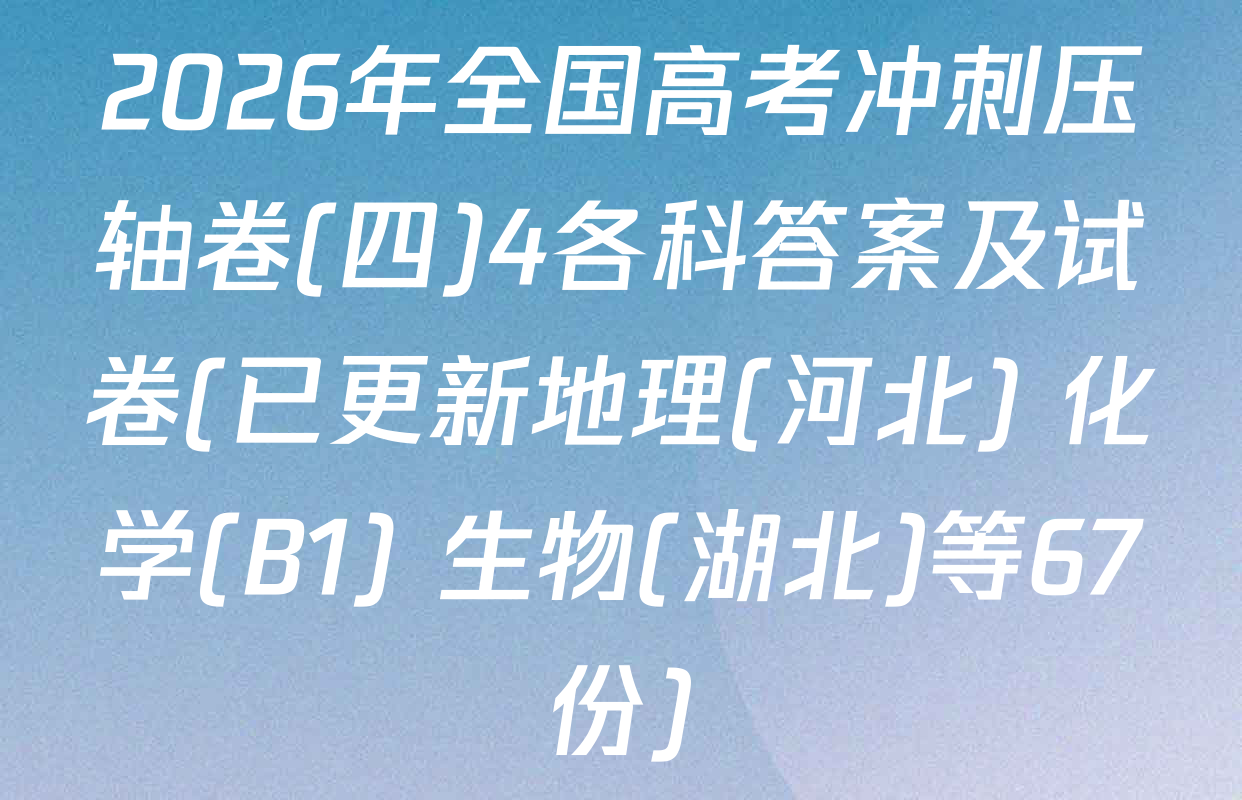 2026年全国高考冲刺压轴卷(四)4各科答案及试卷(已更新地理(河北) 化学(B1) 生物(湖北)等67份)