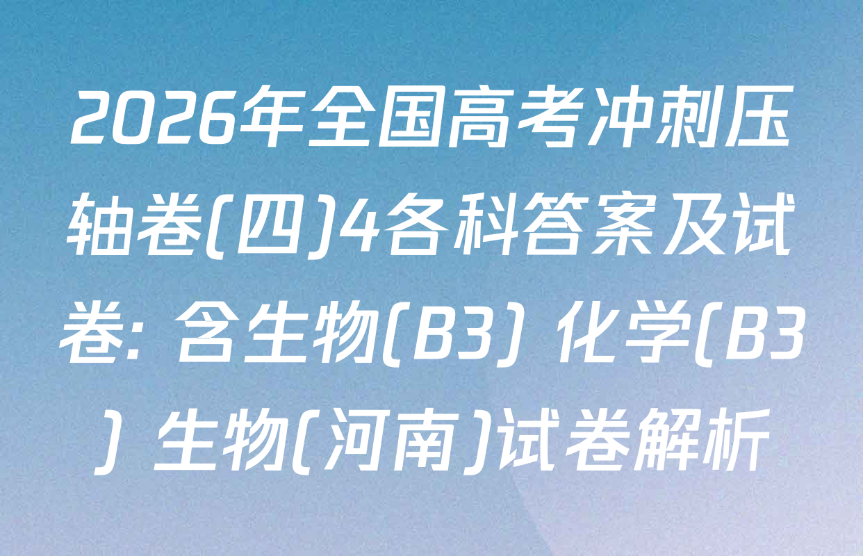 2026年全国高考冲刺压轴卷(四)4各科答案及试卷: 含生物(B3) 化学(B3) 生物(河南)试卷解析