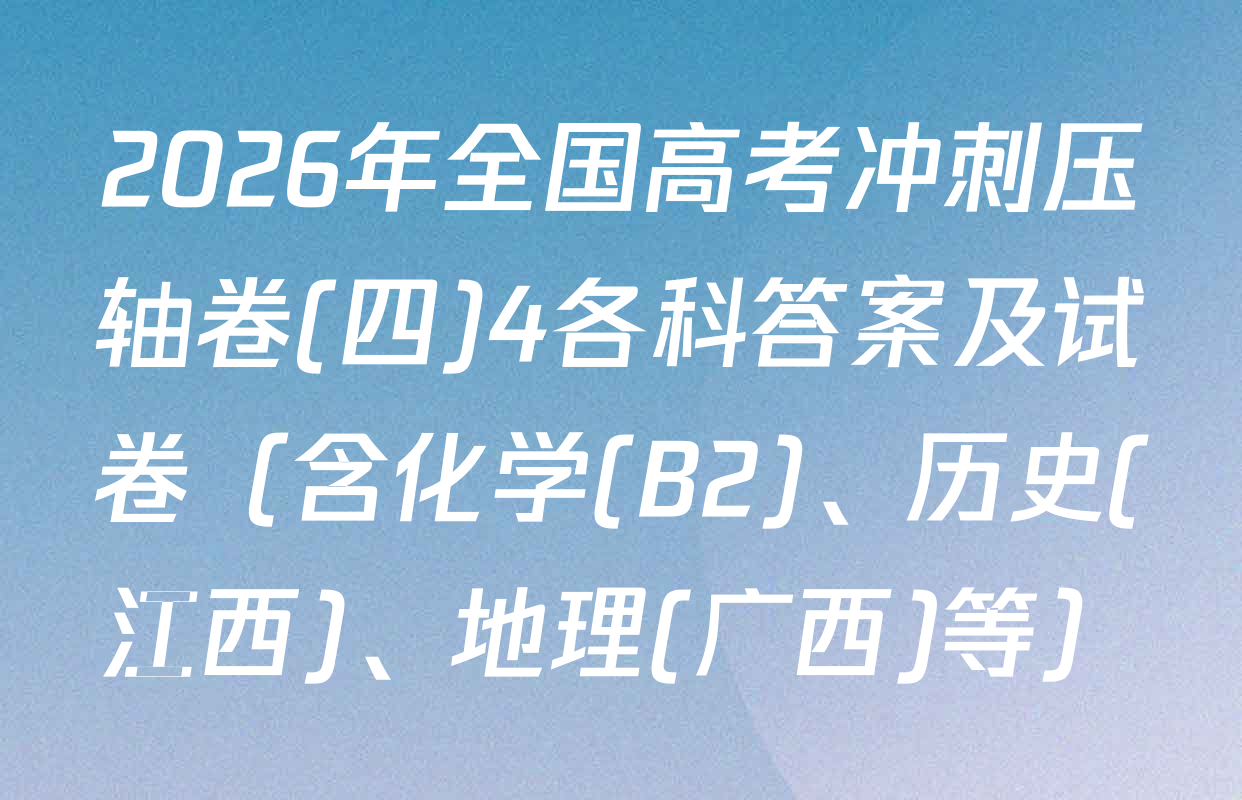 2026年全国高考冲刺压轴卷(四)4各科答案及试卷（含化学(B2)、历史(江西)、地理(广西)等）