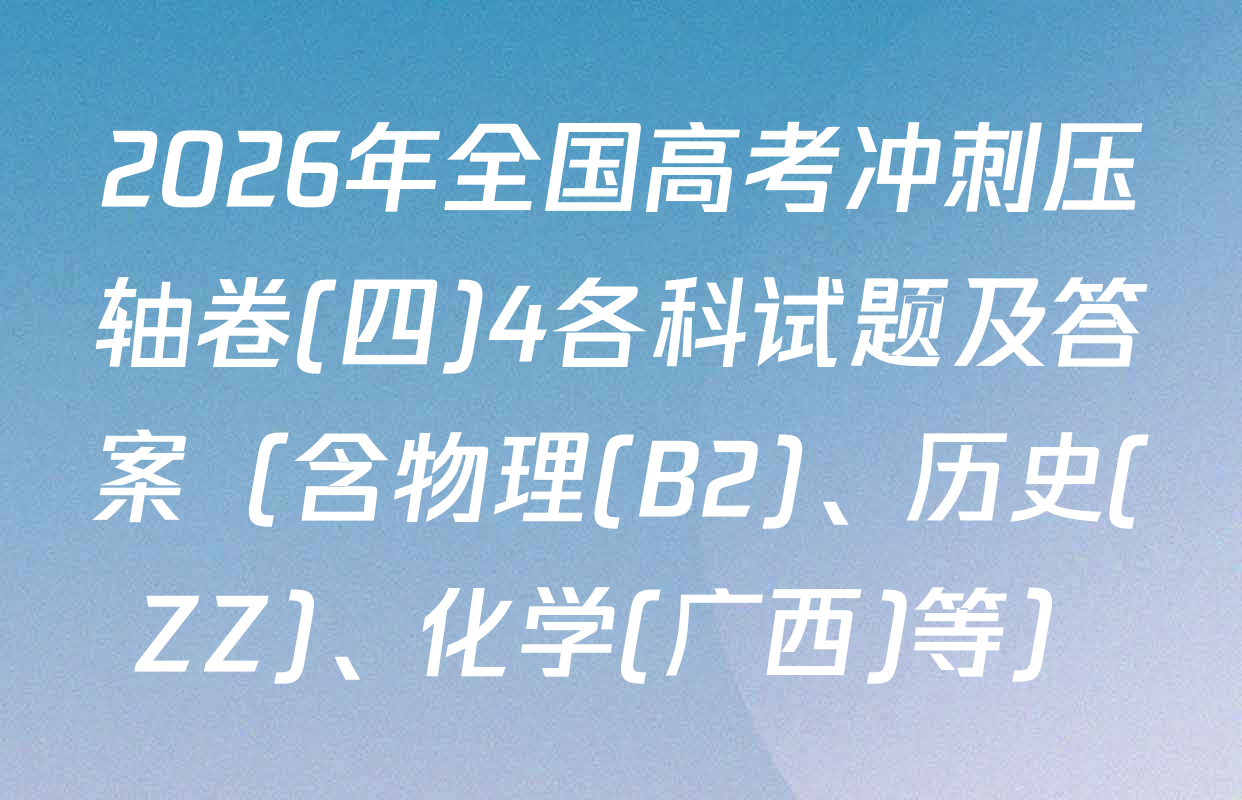 2026年全国高考冲刺压轴卷(四)4各科试题及答案（含物理(B2)、历史(ZZ)、化学(广西)等）