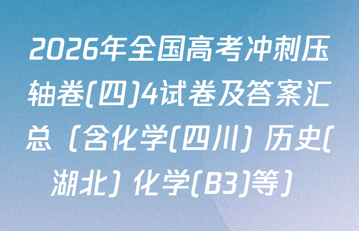 2026年全国高考冲刺压轴卷(四)4试卷及答案汇总（含化学(四川) 历史(湖北) 化学(B3)等）